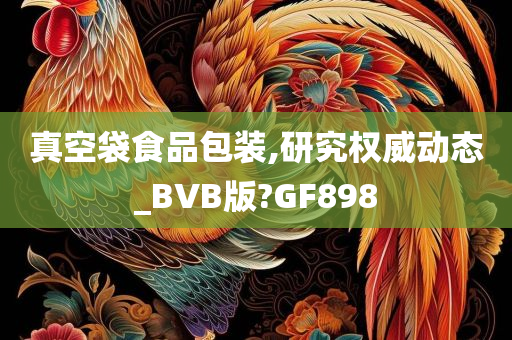 真空袋食品包装,研究权威动态_BVB版?GF898