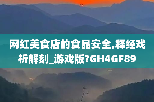 网红美食店的食品安全,释经戏析解刻_游戏版?GH4GF89