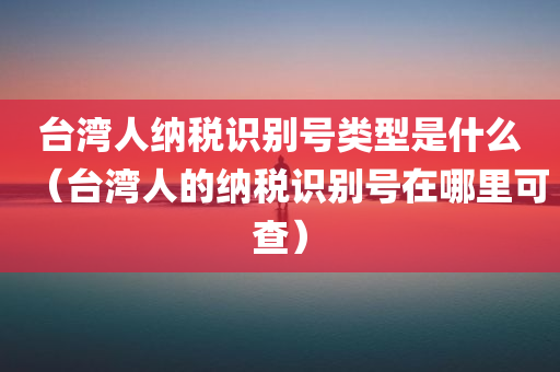 台湾人纳税识别号类型是什么（台湾人的纳税识别号在哪里可查）