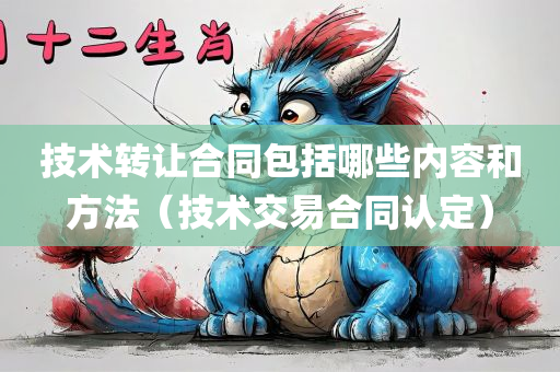 技术转让合同包括哪些内容和方法（技术交易合同认定）