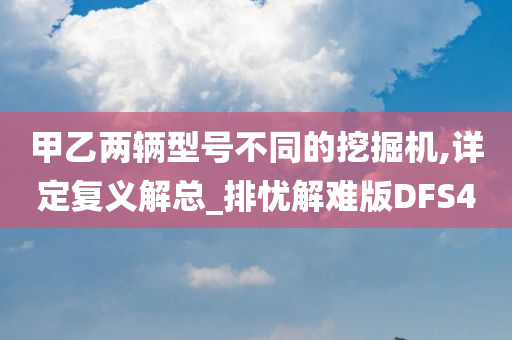 甲乙两辆型号不同的挖掘机,详定复义解总_排忧解难版DFS4