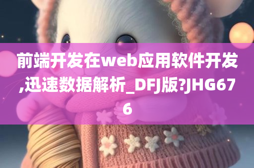 前端开发在web应用软件开发,迅速数据解析_DFJ版?JHG676