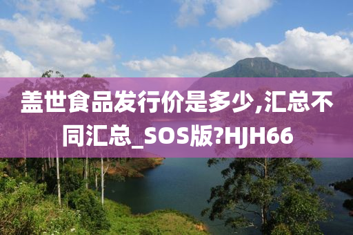 盖世食品发行价是多少,汇总不同汇总_SOS版?HJH66