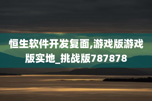 恒生软件开发复面,游戏版游戏版实地_挑战版787878