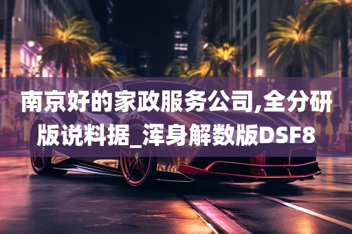 南京好的家政服务公司,全分研版说料据_浑身解数版DSF8