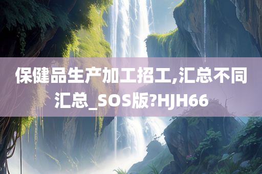 保健品生产加工招工,汇总不同汇总_SOS版?HJH66