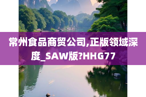 常州食品商贸公司,正版领域深度_SAW版?HHG77