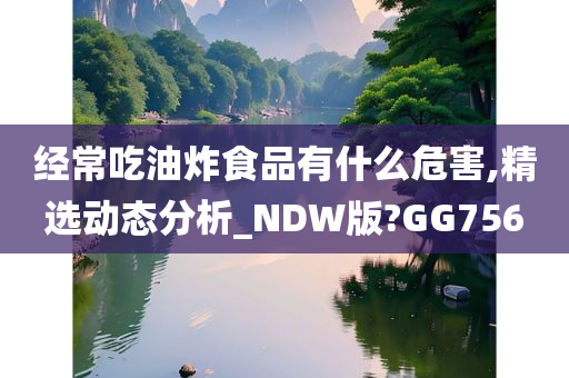 经常吃油炸食品有什么危害,精选动态分析_NDW版?GG756