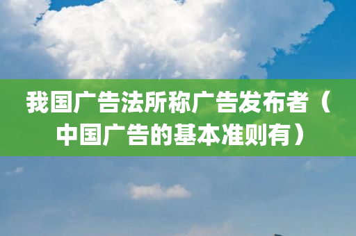 我国广告法所称广告发布者（中国广告的基本准则有）