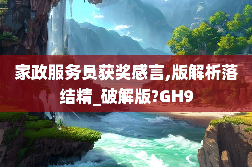 家政服务员获奖感言,版解析落结精_破解版?GH9