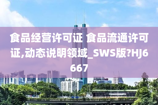 食品经营许可证 食品流通许可证,动态说明领域_SWS版?HJ6667