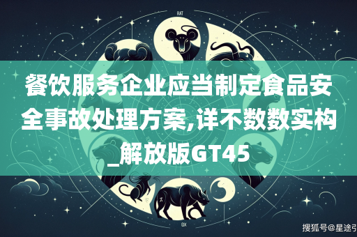 餐饮服务企业应当制定食品安全事故处理方案,详不数数实构_解放版GT45