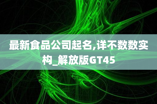 最新食品公司起名,详不数数实构_解放版GT45