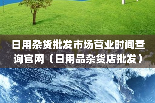 日用杂货批发市场营业时间查询官网（日用品杂货店批发）