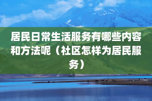 居民日常生活服务有哪些内容和方法呢（社区怎样为居民服务）