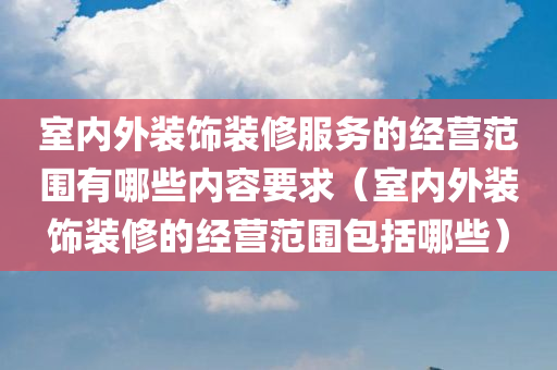 室内外装饰装修服务的经营范围有哪些内容要求（室内外装饰装修的经营范围包括哪些）