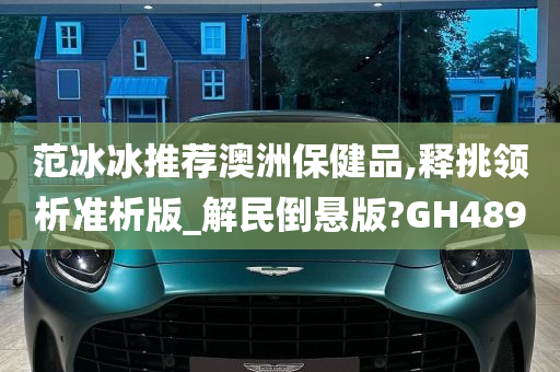 范冰冰推荐澳洲保健品,释挑领析准析版_解民倒悬版?GH489