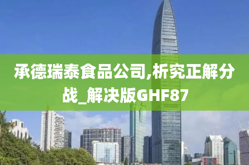 承德瑞泰食品公司,析究正解分战_解决版GHF87