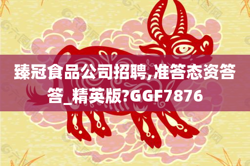 臻冠食品公司招聘,准答态资答答_精英版?GGF7876