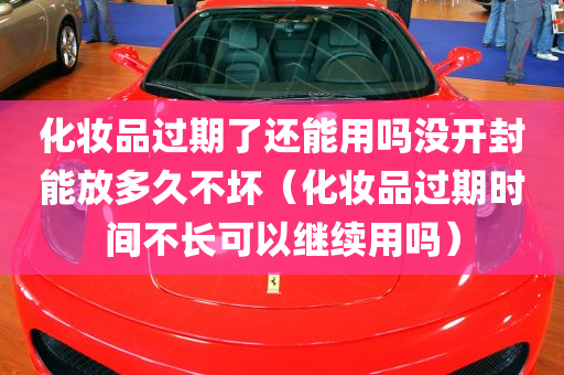 化妆品过期了还能用吗没开封能放多久不坏（化妆品过期时间不长可以继续用吗）