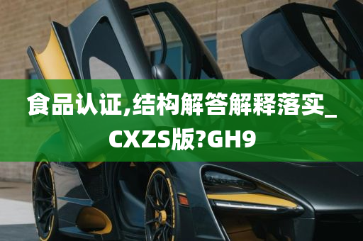 食品认证,结构解答解释落实_CXZS版?GH9