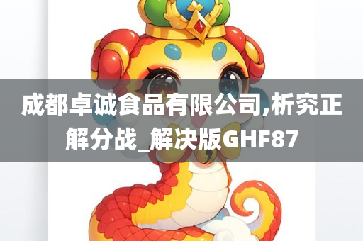 成都卓诚食品有限公司,析究正解分战_解决版GHF87