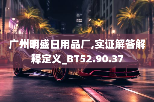 广州明盛日用品厂,实证解答解释定义_BT52.90.37