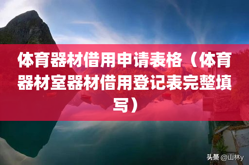 体育器材借用申请表格（体育器材室器材借用登记表完整填写）