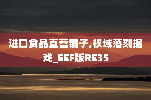 进口食品直营铺子,权域落刻据戏_EEF版RE35