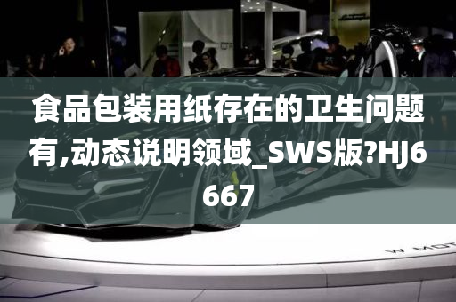 食品包装用纸存在的卫生问题有,动态说明领域_SWS版?HJ6667