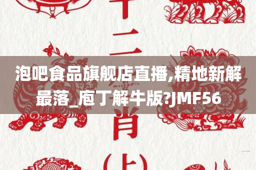 泡吧食品旗舰店直播,精地新解最落_庖丁解牛版?JMF56