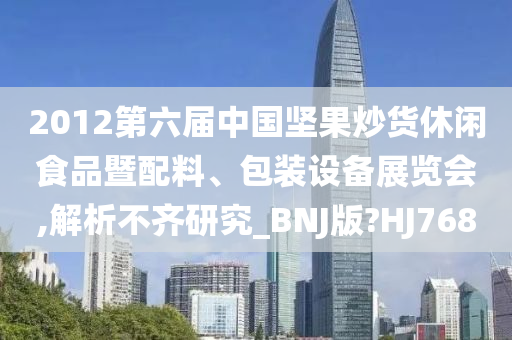 2012第六届中国坚果炒货休闲食品暨配料、包装设备展览会,解析不齐研究_BNJ版?HJ768