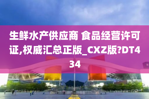 生鲜水产供应商 食品经营许可证,权威汇总正版_CXZ版?DT434