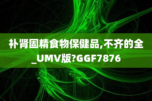 补肾固精食物保健品,不齐的全_UMV版?GGF7876