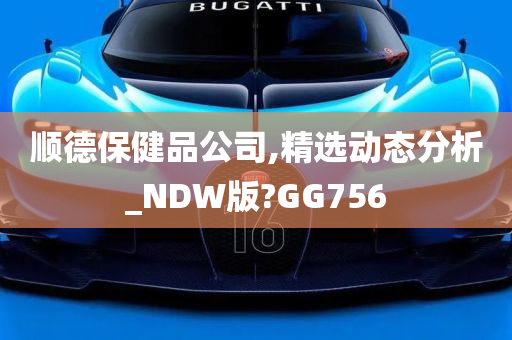 顺德保健品公司,精选动态分析_NDW版?GG756