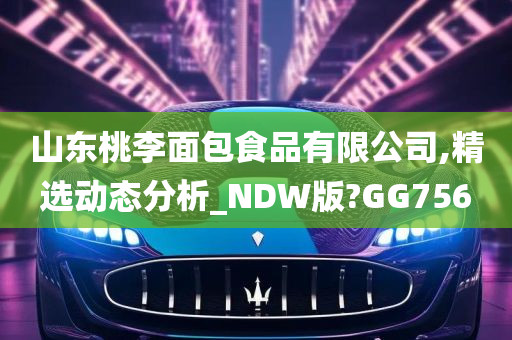 山东桃李面包食品有限公司,精选动态分析_NDW版?GG756