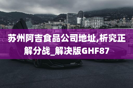 苏州阿吉食品公司地址,析究正解分战_解决版GHF87