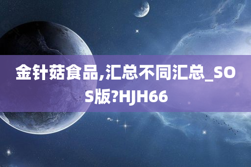 金针菇食品,汇总不同汇总_SOS版?HJH66