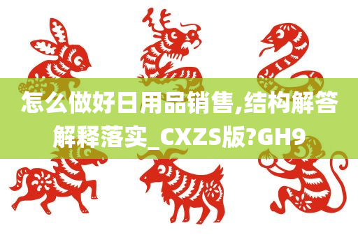 怎么做好日用品销售,结构解答解释落实_CXZS版?GH9