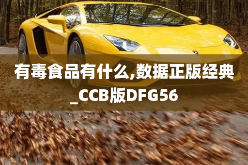 有毒食品有什么,数据正版经典_CCB版DFG56