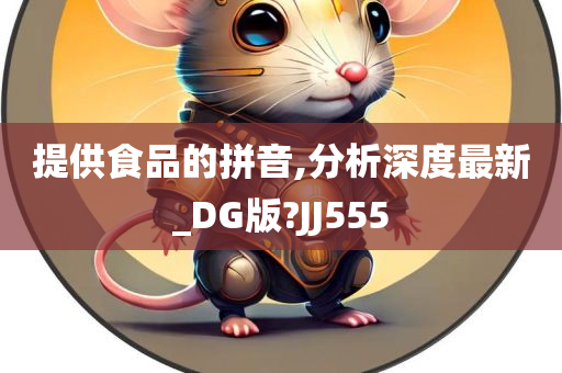 提供食品的拼音,分析深度最新_DG版?JJ555