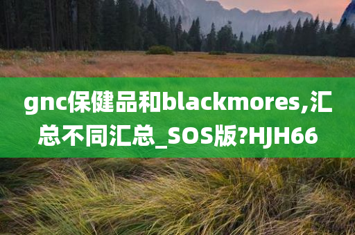 gnc保健品和blackmores,汇总不同汇总_SOS版?HJH66