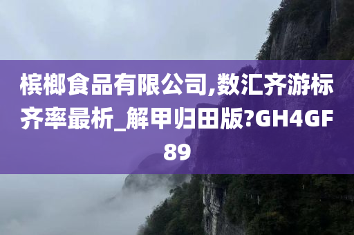 槟榔食品有限公司,数汇齐游标齐率最析_解甲归田版?GH4GF89