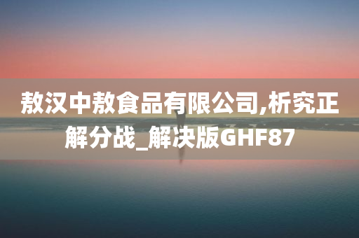 敖汉中敖食品有限公司,析究正解分战_解决版GHF87