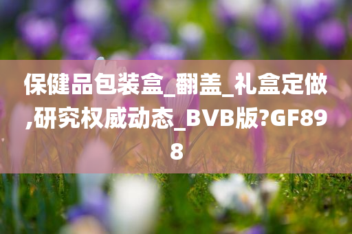 保健品包装盒_翻盖_礼盒定做,研究权威动态_BVB版?GF898