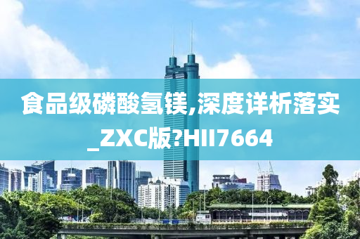 食品级磷酸氢镁,深度详析落实_ZXC版?HII7664