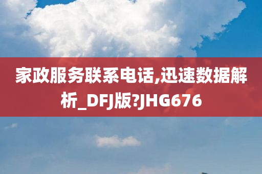 家政服务联系电话,迅速数据解析_DFJ版?JHG676