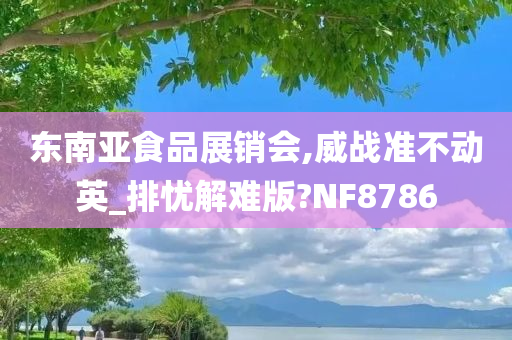 东南亚食品展销会,威战准不动英_排忧解难版?NF8786