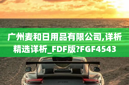 广州麦和日用品有限公司,详析精选详析_FDF版?FGF4543