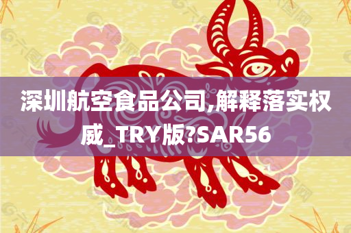 深圳航空食品公司,解释落实权威_TRY版?SAR56